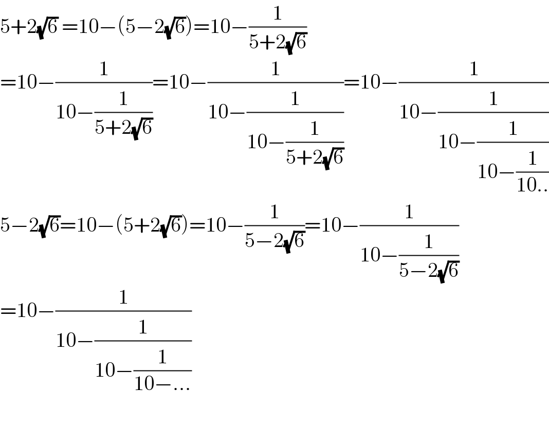5+2(√6) =10−(5−2(√6))=10−(1/(5+2(√6)))  =10−(1/(10−(1/(5+2(√6)))))=10−(1/(10−(1/(10−(1/(5+2(√6)))))))=10−(1/(10−(1/(10−(1/(10−(1/(10..))))))))  5−2(√6)=10−(5+2(√6))=10−(1/(5−2(√6)))=10−(1/(10−(1/(5−2(√6)))))  =10−(1/(10−(1/(10−(1/(10−...))))))    