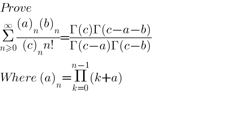 Prove  Σ_(n≥0) ^∞ (((a)_n (b)_n )/((c)_n n!))=((Γ(c)Γ(c−a−b))/(Γ(c−a)Γ(c−b)))  Where (a)_n =Π_(k=0) ^(n−1) (k+a)  