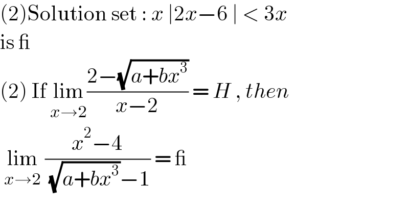 (2)Solution set : x ∣2x−6 ∣ < 3x   is _  (2) If lim_(x→2) ((2−(√(a+bx^3 )))/(x−2)) = H , then   lim_(x→2)  ((x^2 −4)/( (√(a+bx^3 ))−1)) = _  