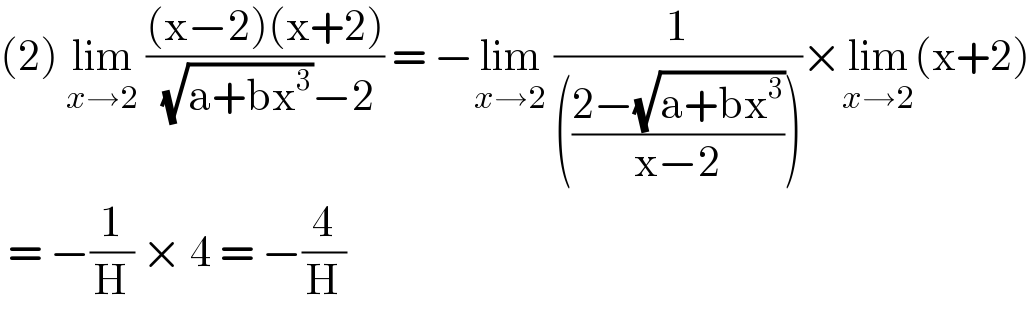 (2) lim_(x→2)  (((x−2)(x+2))/( (√(a+bx^3 ))−2)) = −lim_(x→2)  (1/((((2−(√(a+bx^3 )))/(x−2)))))×lim_(x→2) (x+2)   = −(1/H) × 4 = −(4/H)  