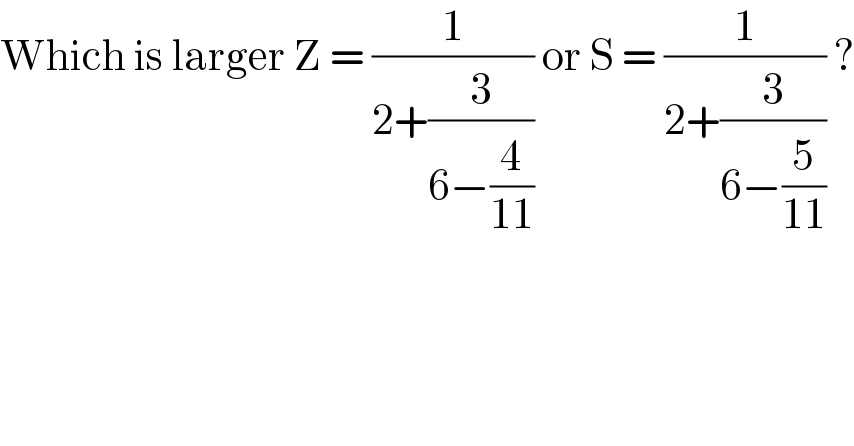 Which is larger Z = (1/(2+(3/(6−(4/(11)))))) or S = (1/(2+(3/(6−(5/(11)))))) ?  