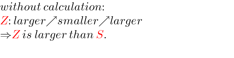 without calculation:  Z: larger↗smaller↗larger  ⇒Z is larger than S.  