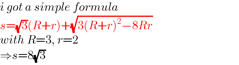 i got a simple formula   s=(√3)(R+r)+(√(3(R+r)^2 −8Rr))  with R=3, r=2  ⇒s=8(√3)  