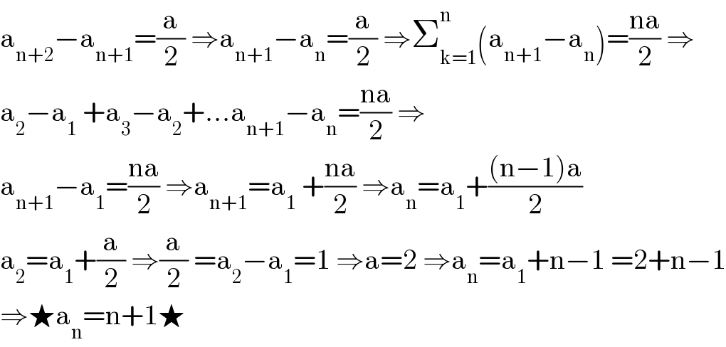 a_(n+2) −a_(n+1) =(a/2) ⇒a_(n+1) −a_n =(a/2) ⇒Σ_(k=1) ^n (a_(n+1) −a_n )=((na)/2) ⇒  a_2 −a_1  +a_3 −a_2 +...a_(n+1) −a_n =((na)/2) ⇒  a_(n+1) −a_1 =((na)/2) ⇒a_(n+1) =a_1  +((na)/2) ⇒a_n =a_1 +(((n−1)a)/2)  a_2 =a_1 +(a/2) ⇒(a/2) =a_2 −a_1 =1 ⇒a=2 ⇒a_n =a_1 +n−1 =2+n−1  ⇒★a_n =n+1★  