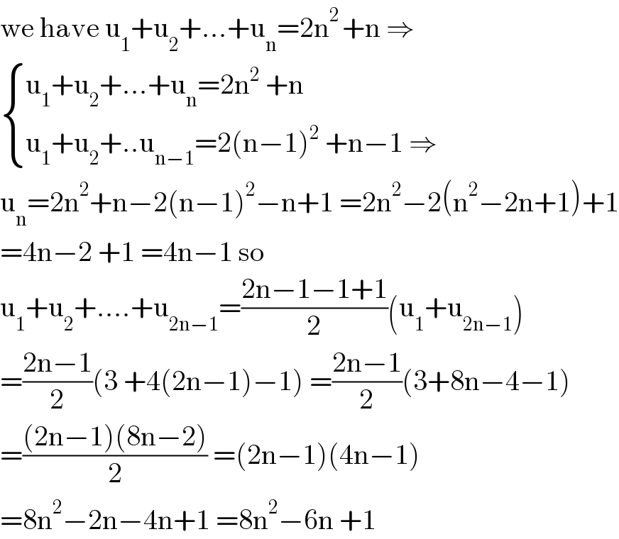 we have u_1 +u_2 +...+u_n =2n^(2 ) +n ⇒   { ((u_1 +u_2 +...+u_n =2n^2  +n)),((u_1 +u_2 +..u_(n−1) =2(n−1)^2  +n−1 ⇒)) :}  u_n =2n^2 +n−2(n−1)^2 −n+1 =2n^2 −2(n^2 −2n+1)+1  =4n−2 +1 =4n−1 so  u_1 +u_2 +....+u_(2n−1) =((2n−1−1+1)/2)(u_1 +u_(2n−1) )  =((2n−1)/2)(3 +4(2n−1)−1) =((2n−1)/2)(3+8n−4−1)  =(((2n−1)(8n−2))/2) =(2n−1)(4n−1)  =8n^2 −2n−4n+1 =8n^2 −6n +1  