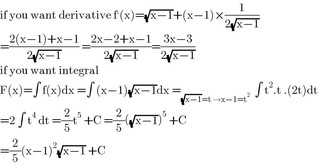 if you want derivative f^′ (x)=(√(x−1))+(x−1)×(1/(2(√(x−1))))  =((2(x−1)+x−1)/(2(√(x−1)))) =((2x−2+x−1)/(2(√(x−1))))=((3x−3)/(2(√(x−1))))  if you want integral  F(x)=∫ f(x)dx =∫ (x−1)(√(x−1))dx =_((√(x−1))=t →x−1=t^2 )   ∫ t^2 .t .(2t)dt  =2 ∫ t^4  dt =(2/5)t^5  +C =(2/5)((√(x−1)))^5  +C  =(2/5)(x−1)^2 (√(x−1)) +C  