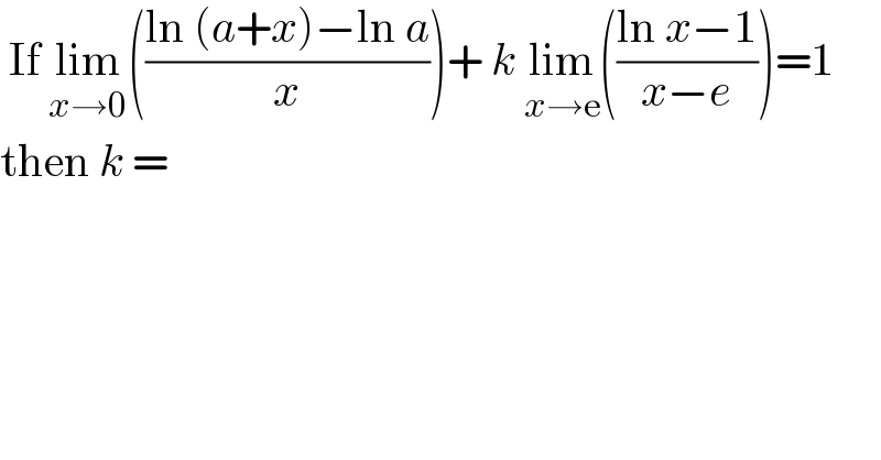  If lim_(x→0) (((ln (a+x)−ln a)/x))+ k lim_(x→e) (((ln x−1)/(x−e)))=1  then k =   