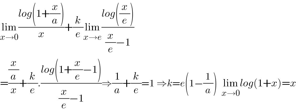 lim_(x→0) ((log(1+(x/a)))/x)+(k/e)lim_(x→e) ((log((x/e)))/((x/e)−1))  =((x/a)/x)+(k/e).((log(1+(x/e)−1))/((x/e)−1))⇒(1/a)+(k/e)=1 ⇒k=e(1−(1/a))  lim_(x→0) log(1+x)=x   