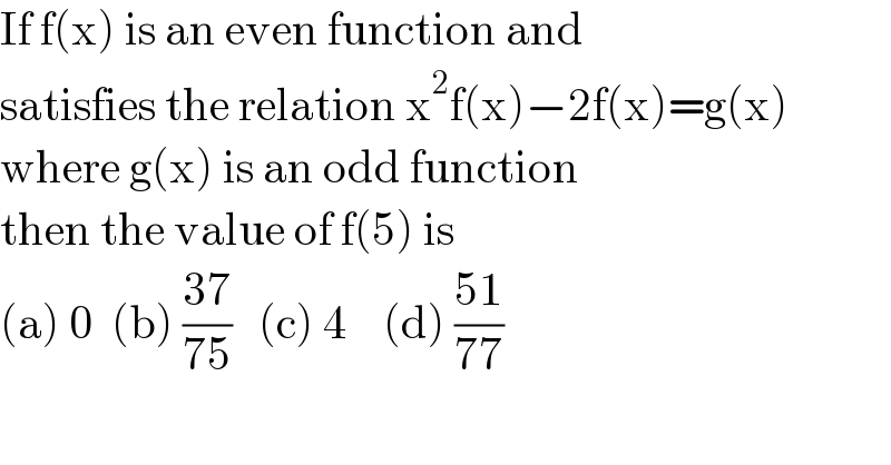 If f(x) is an even function and  satisfies the relation x^2 f(x)−2f(x)=g(x)  where g(x) is an odd function   then the value of f(5) is   (a) 0  (b) ((37)/(75))   (c) 4    (d) ((51)/(77))  