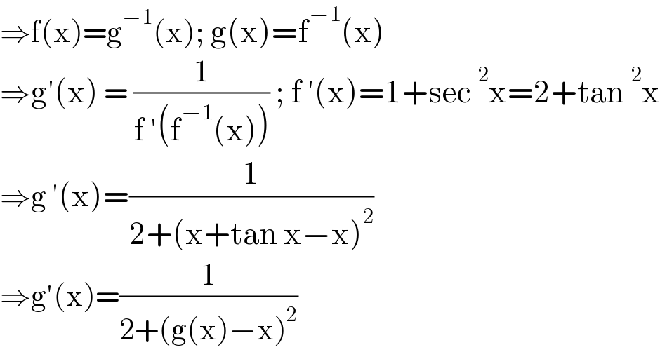 ⇒f(x)=g^(−1) (x); g(x)=f^(−1) (x)  ⇒g′(x) = (1/(f ′(f^(−1) (x)))) ; f ′(x)=1+sec^2 x=2+tan^2 x  ⇒g ′(x)=(1/(2+(x+tan x−x)^2 ))  ⇒g′(x)=(1/(2+(g(x)−x)^2 ))  
