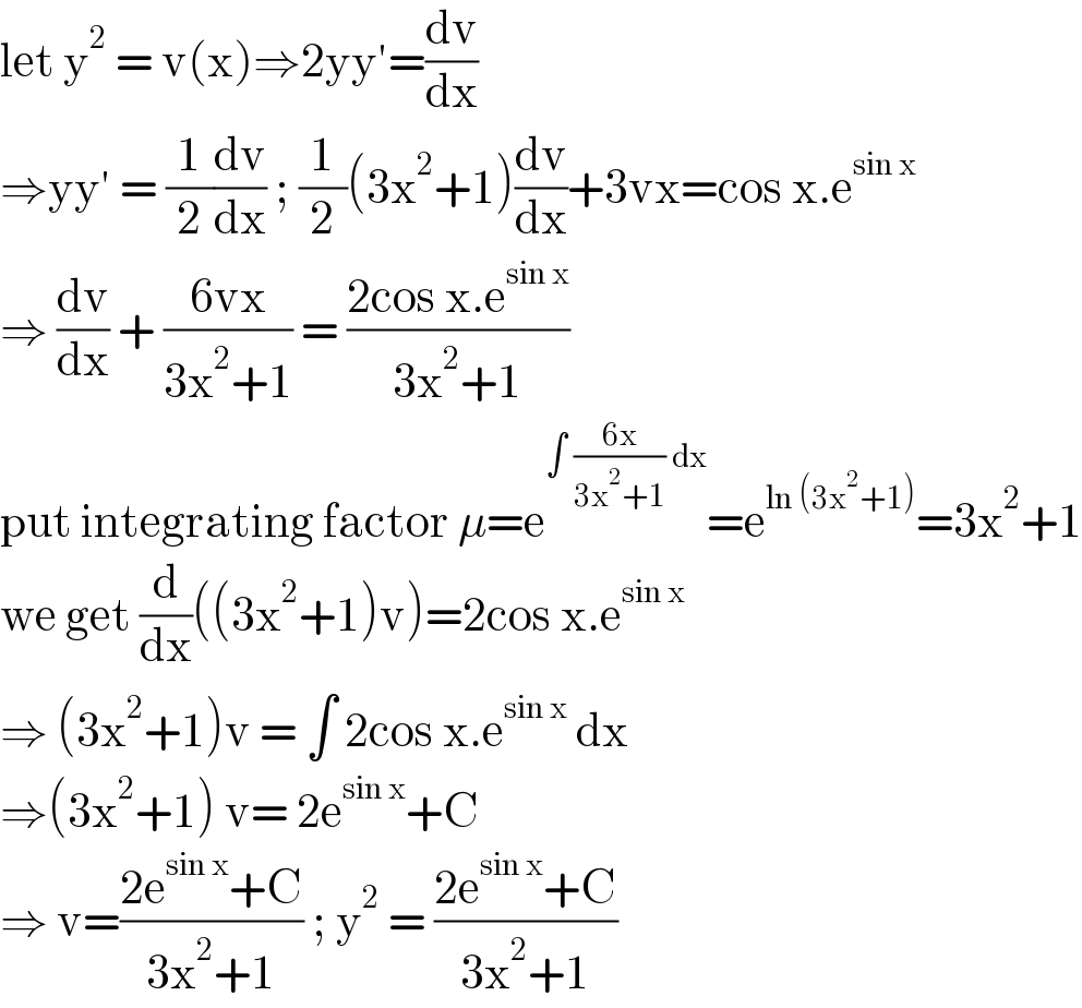 let y^2  = v(x)⇒2yy′=(dv/dx)  ⇒yy′ = (1/2)(dv/dx) ; (1/2)(3x^2 +1)(dv/dx)+3vx=cos x.e^(sin x)   ⇒ (dv/dx) + ((6vx)/(3x^2 +1)) = ((2cos x.e^(sin x) )/(3x^2 +1))  put integrating factor μ=e^(∫ ((6x)/(3x^2 +1)) dx) =e^(ln (3x^2 +1)) =3x^2 +1  we get (d/dx)((3x^2 +1)v)=2cos x.e^(sin x)   ⇒ (3x^2 +1)v = ∫ 2cos x.e^(sin x)  dx  ⇒(3x^2 +1) v= 2e^(sin x) +C  ⇒ v=((2e^(sin x) +C)/(3x^2 +1)) ; y^2  = ((2e^(sin x) +C)/(3x^2 +1))  