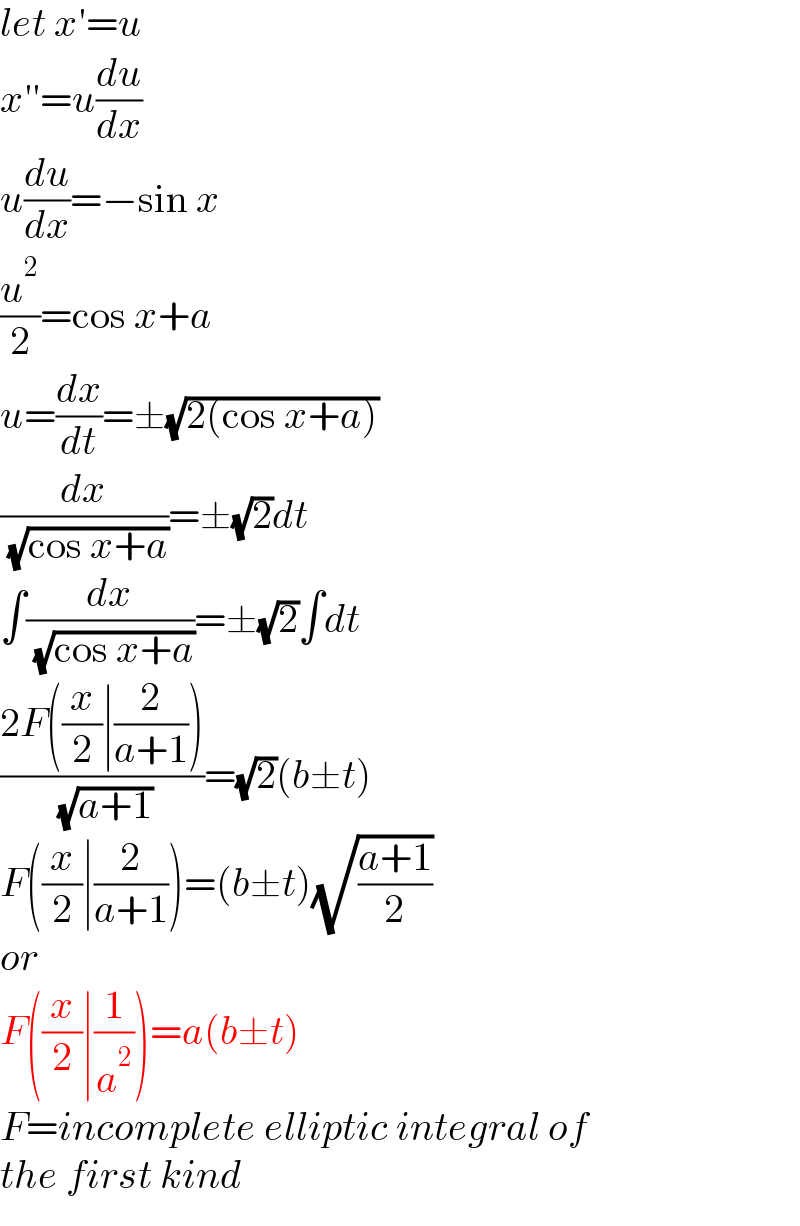 let x′=u  x′′=u(du/dx)  u(du/dx)=−sin x  (u^2 /2)=cos x+a  u=(dx/dt)=±(√(2(cos x+a)))  (dx/( (√(cos x+a))))=±(√2)dt  ∫(dx/( (√(cos x+a))))=±(√2)∫dt  ((2F((x/2)∣(2/(a+1))))/( (√(a+1))))=(√2)(b±t)  F((x/2)∣(2/(a+1)))=(b±t)(√((a+1)/2))  or  F((x/2)∣(1/a^2 ))=a(b±t)  F=incomplete elliptic integral of  the first kind  
