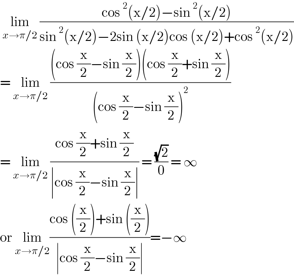 lim_(x→π/2)  ((cos^2 (x/2)−sin^2 (x/2))/(sin^2 (x/2)−2sin (x/2)cos (x/2)+cos^2 (x/2)))  = lim_(x→π/2)  (((cos (x/2)−sin (x/2))(cos (x/2)+sin (x/2)))/((cos (x/2)−sin (x/2))^2 ))  = lim_(x→π/2)  ((cos (x/2)+sin (x/2))/(∣cos (x/2)−sin (x/2)∣)) = ((√2)/0) = ∞  or lim_(x→π/2) ((cos ((x/2))+sin ((x/2)))/(∣cos (x/2)−sin (x/2)∣))=−∞  