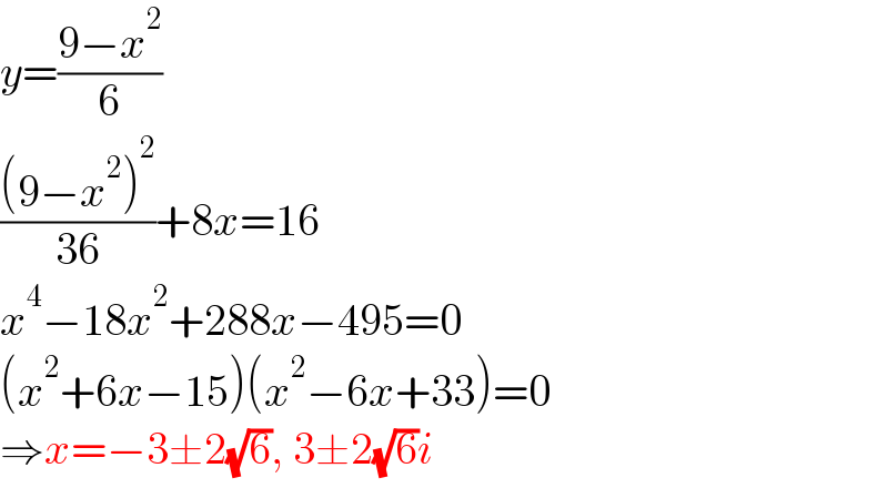 y=((9−x^2 )/6)  (((9−x^2 )^2 )/(36))+8x=16  x^4 −18x^2 +288x−495=0  (x^2 +6x−15)(x^2 −6x+33)=0  ⇒x=−3±2(√6), 3±2(√6)i  