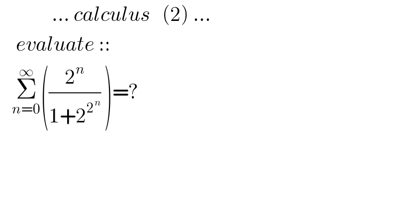              ... calculus   (2) ...      evaluate ::        Σ_(n=0) ^∞ ((2^n /(1+2^2^n  )) )=?    