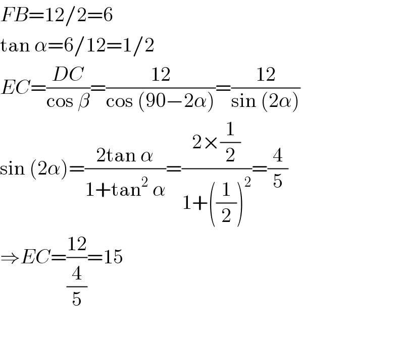 FB=12/2=6  tan α=6/12=1/2  EC=((DC)/(cos β))=((12)/(cos (90−2α)))=((12)/(sin (2α)))  sin (2α)=((2tan α)/(1+tan^2  α))=((2×(1/2))/(1+((1/2))^2 ))=(4/5)  ⇒EC=((12)/(4/5))=15    