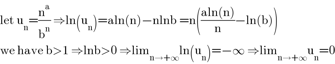 let u_n =(n^a /b^n ) ⇒ln(u_n )=aln(n)−nlnb =n(((aln(n))/n)−ln(b))  we have b>1 ⇒lnb>0 ⇒lim_(n→+∞) ln(u_n )=−∞ ⇒lim_(n→+∞) u_n =0  