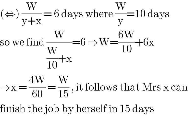 (⇔) (W/(y+x)) = 6 days where (W/y)=10 days   so we find (W/((W/(10))+x))=6 ⇒W=((6W)/(10))+6x  ⇒x = ((4W)/(60)) = (W/(15)) , it follows that Mrs x can  finish the job by herself in 15 days  