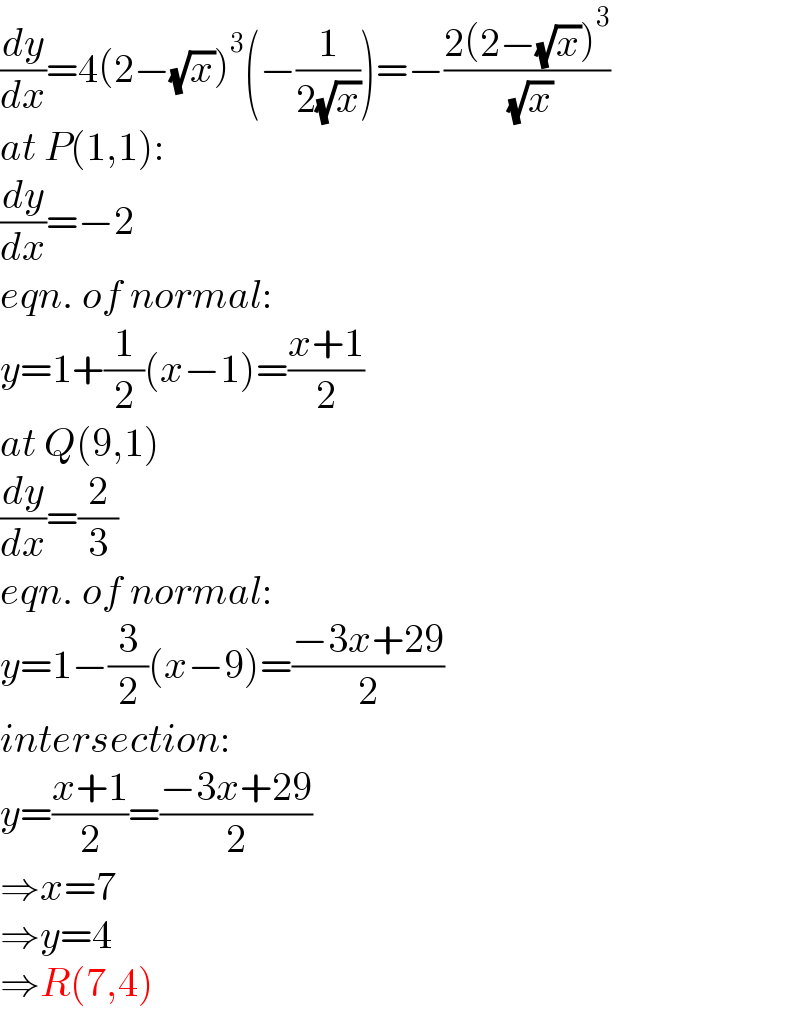 (dy/dx)=4(2−(√x))^3 (−(1/(2(√x))))=−((2(2−(√x))^3 )/( (√x)))  at P(1,1):  (dy/dx)=−2  eqn. of normal:  y=1+(1/2)(x−1)=((x+1)/2)  at Q(9,1)  (dy/dx)=(2/3)  eqn. of normal:  y=1−(3/2)(x−9)=((−3x+29)/2)  intersection:  y=((x+1)/2)=((−3x+29)/2)  ⇒x=7  ⇒y=4  ⇒R(7,4)  