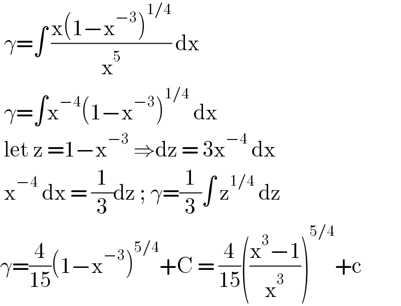  γ=∫ ((x(1−x^(−3) )^(1/4) )/x^5 ) dx    γ=∫x^(−4) (1−x^(−3) )^(1/4)  dx    let z =1−x^(−3)  ⇒dz = 3x^(−4)  dx    x^(−4)  dx = (1/3)dz ; γ=(1/3)∫ z^(1/4)  dz   γ=(4/(15))(1−x^(−3) )^(5/4) +C = (4/(15))(((x^3 −1)/x^3 ))^(5/4) +c  