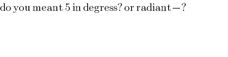 do you meant 5 in degress? or radiant−?  