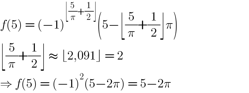f(5) = (−1)^(⌊(5/π)+(1/2)⌋) (5−⌊(5/π)+(1/2)⌋π)  ⌊(5/π)+(1/2)⌋ ≈ ⌊2,091⌋ = 2  ⇒ f(5) = (−1)^2 (5−2π) = 5−2π  