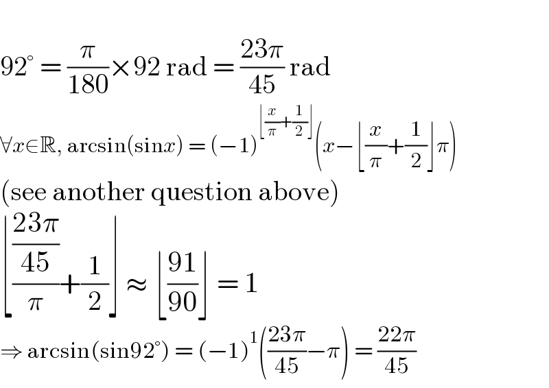   92° = (π/(180))×92 rad = ((23π)/(45)) rad  ∀x∈R, arcsin(sinx) = (−1)^(⌊(x/π)+(1/2)⌋) (x−⌊(x/π)+(1/2)⌋π)  (see another question above)  ⌊(((23π)/(45))/π)+(1/2)⌋ ≈ ⌊((91)/(90))⌋ = 1  ⇒ arcsin(sin92°) = (−1)^1 (((23π)/(45))−π) = ((22π)/(45))  