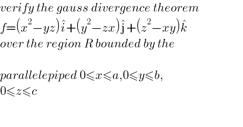 verify the gauss divergence theorem  f=(x^2 −yz)i^� +(y^2 −zx)j^� +(z^2 −xy)k^�   over the region R bounded by the     parallelepiped 0≤x≤a,0≤y≤b,  0≤z≤c  