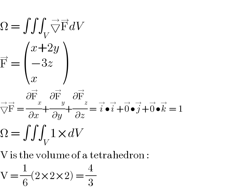   Ω = ∫∫∫_V ▽^→ F^→ dV  F^→  =  (((x+2y)),((−3z)),(x) )  ▽^→ F^→  = (∂F_x ^→ /∂x)+(∂F_y ^→ /∂y)+(∂F_z ^→ /∂z) = i^→ •i^→ +0^→ •j^→ +0^→ •k^→  = 1  Ω = ∫∫∫_V 1×dV  V is the volume of a tetrahedron :  V = (1/6)(2×2×2) = (4/3)  