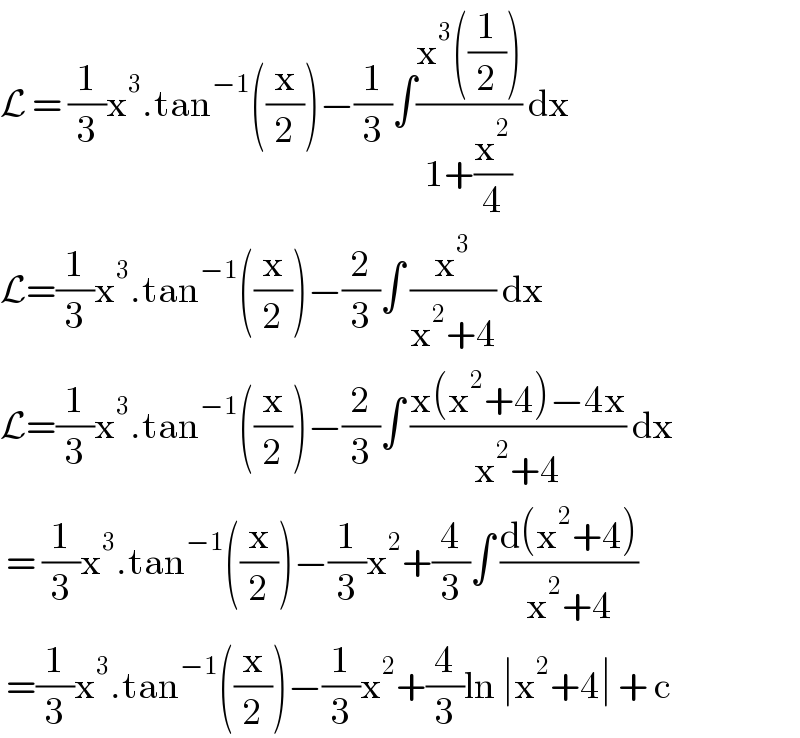 L = (1/3)x^3 .tan^(−1) ((x/2))−(1/3)∫((x^3 ((1/2)))/(1+(x^2 /4))) dx  L=(1/3)x^3 .tan^(−1) ((x/2))−(2/3)∫ (x^3 /(x^2 +4)) dx   L=(1/3)x^3 .tan^(−1) ((x/2))−(2/3)∫ ((x(x^2 +4)−4x)/(x^2 +4)) dx   = (1/3)x^3 .tan^(−1) ((x/2))−(1/3)x^2 +(4/3)∫ ((d(x^2 +4))/(x^2 +4))   =(1/3)x^3 .tan^(−1) ((x/2))−(1/3)x^2 +(4/3)ln ∣x^2 +4∣ + c   