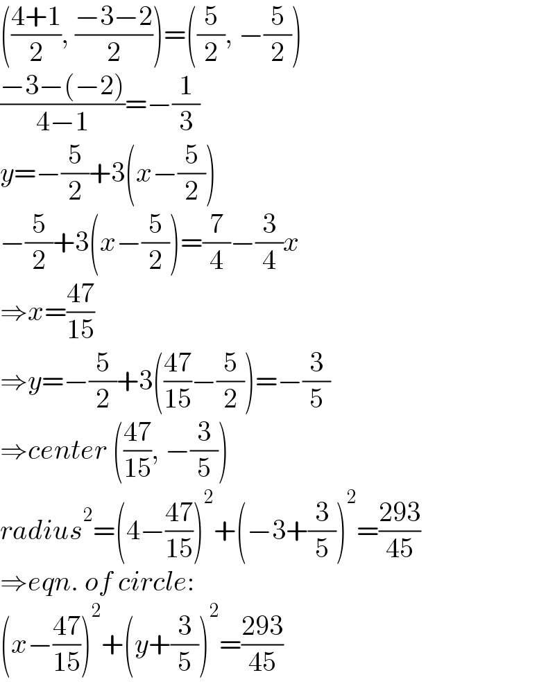 (((4+1)/2), ((−3−2)/2))=((5/2), −(5/2))  ((−3−(−2))/(4−1))=−(1/3)  y=−(5/2)+3(x−(5/2))  −(5/2)+3(x−(5/2))=(7/4)−(3/4)x  ⇒x=((47)/(15))  ⇒y=−(5/2)+3(((47)/(15))−(5/2))=−(3/5)  ⇒center (((47)/(15)), −(3/5))  radius^2 =(4−((47)/(15)))^2 +(−3+(3/5))^2 =((293)/(45))  ⇒eqn. of circle:  (x−((47)/(15)))^2 +(y+(3/5))^2 =((293)/(45))  