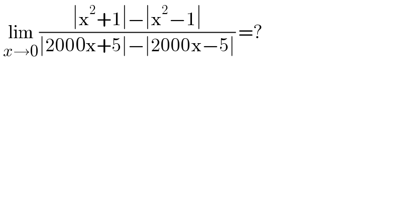  lim_(x→0) ((∣x^2 +1∣−∣x^2 −1∣)/(∣2000x+5∣−∣2000x−5∣)) =?  