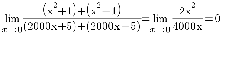  lim_(x→0) (((x^2 +1)+(x^2 −1))/((2000x+5)+(2000x−5)))=lim_(x→0)  ((2x^2 )/(4000x)) = 0  