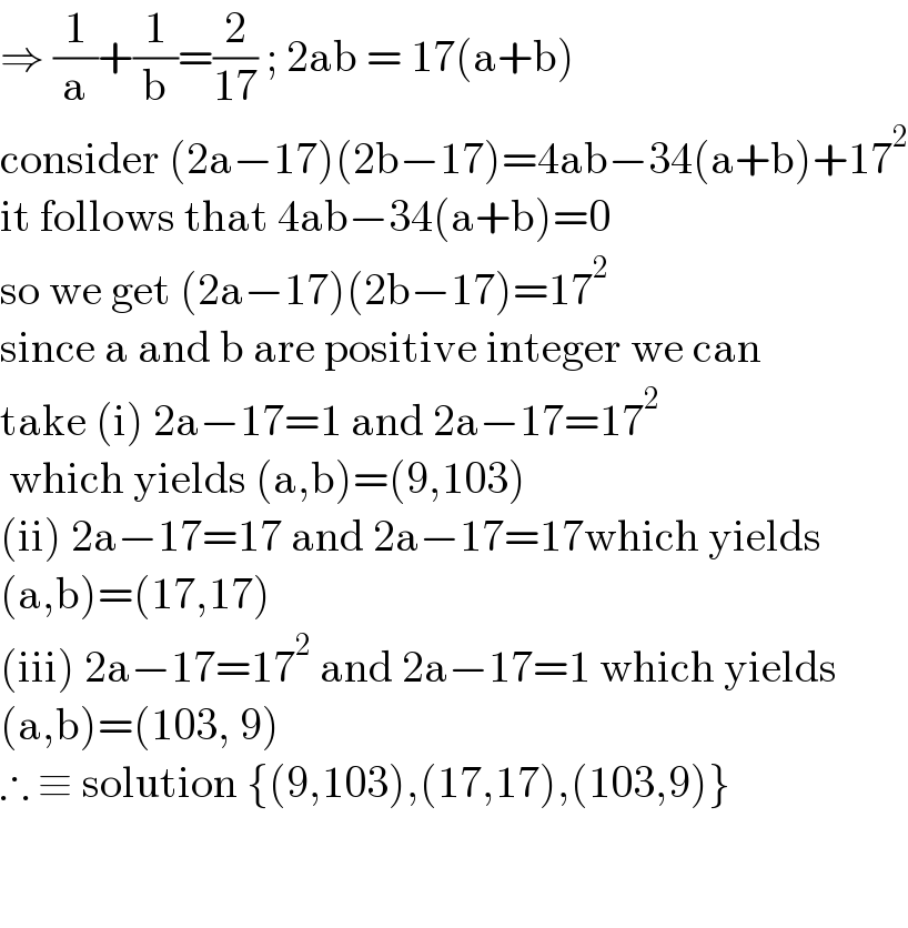 ⇒ (1/a)+(1/b)=(2/(17)) ; 2ab = 17(a+b)  consider (2a−17)(2b−17)=4ab−34(a+b)+17^2   it follows that 4ab−34(a+b)=0  so we get (2a−17)(2b−17)=17^2   since a and b are positive integer we can   take (i) 2a−17=1 and 2a−17=17^2    which yields (a,b)=(9,103)  (ii) 2a−17=17 and 2a−17=17which yields  (a,b)=(17,17)  (iii) 2a−17=17^2  and 2a−17=1 which yields  (a,b)=(103, 9)  ∴ ≡ solution {(9,103),(17,17),(103,9)}       