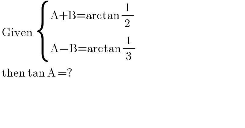  Given  { ((A+B=arctan (1/2))),((A−B=arctan (1/3))) :}   then tan A =?  