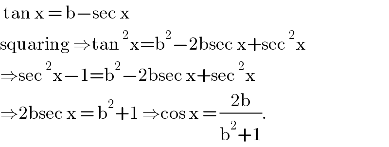  tan x = b−sec x   squaring ⇒tan^2 x=b^2 −2bsec x+sec^2 x  ⇒sec^2 x−1=b^2 −2bsec x+sec^2 x  ⇒2bsec x = b^2 +1 ⇒cos x = ((2b)/(b^2 +1)).   
