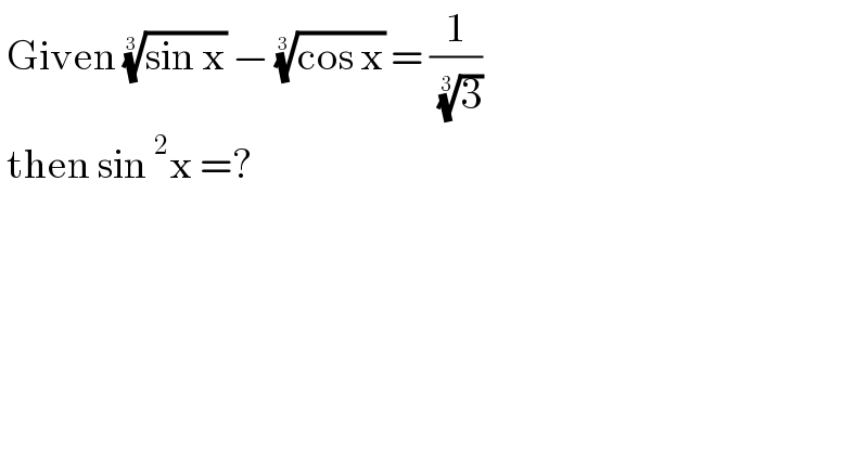  Given ((sin x))^(1/3)  − ((cos x))^(1/3)  = (1/( (3)^(1/3) ))   then sin^2 x =?   