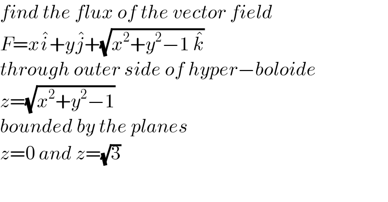 find the flux of the vector field  F=xi^� +yj^� +(√(x^2 +y^2 −1 k^� ))  through outer side of hyper−boloide  z=(√(x^2 +y^2 −1))  bounded by the planes   z=0 and z=(√3)  