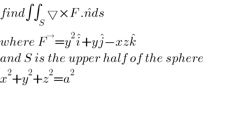 find∫∫_S ▽×F .n^� ds  where F^→ =y^2 i^� +yj^� −xzk^�   and S is the upper half of the sphere  x^2 +y^2 +z^2 =a^2   