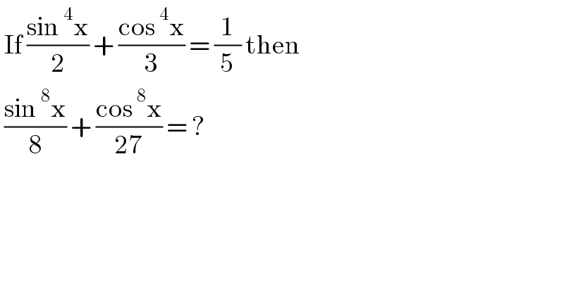  If ((sin^4 x)/2) + ((cos^4 x)/3) = (1/5) then    ((sin^8 x)/8) + ((cos^8 x)/(27)) = ?  