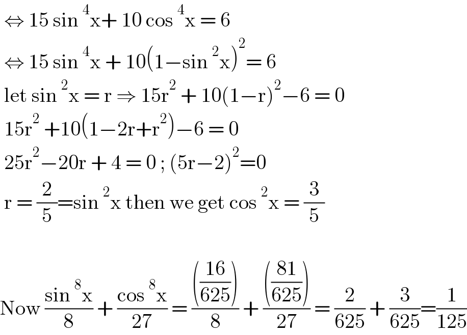  ⇔ 15 sin^4 x+ 10 cos^4 x = 6   ⇔ 15 sin^4 x + 10(1−sin^2 x)^2 = 6   let sin^2 x = r ⇒ 15r^2  + 10(1−r)^2 −6 = 0   15r^2  +10(1−2r+r^2 )−6 = 0   25r^2 −20r + 4 = 0 ; (5r−2)^2 =0   r = (2/5)=sin^2 x then we get cos^2 x = (3/5)    Now ((sin^8 x)/8) + ((cos^8 x)/(27)) = (((((16)/(625))))/8) + (((((81)/(625))))/(27)) = (2/(625)) + (3/(625))=(1/(125))  