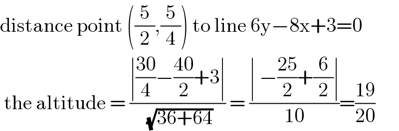distance point ((5/2),(5/4)) to line 6y−8x+3=0   the altitude = ((∣((30)/4)−((40)/2)+3∣)/( (√(36+64)))) = ((∣ −((25)/2)+(6/2)∣)/(10))=((19)/(20))  