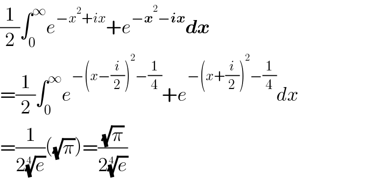 (1/2)∫_0 ^∞ e^(−x^2 +ix) +e^(−x^2 −ix) dx  =(1/2)∫_0 ^∞ e^(−(x−(i/2))^2 −(1/4)) +e^(−(x+(i/2))^2 −(1/4)) dx  =(1/(2(e)^(1/4) ))((√π))=((√π)/(2(e)^(1/4) ))  