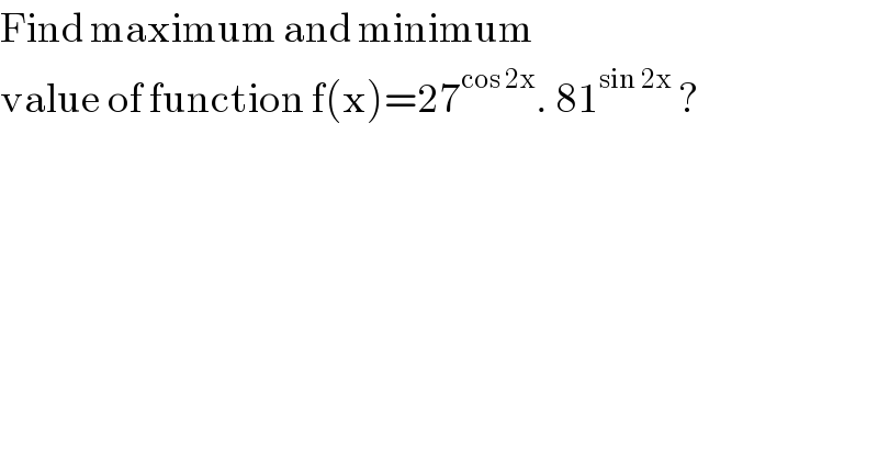 Find maximum and minimum  value of function f(x)=27^(cos 2x) . 81^(sin 2x)  ?  