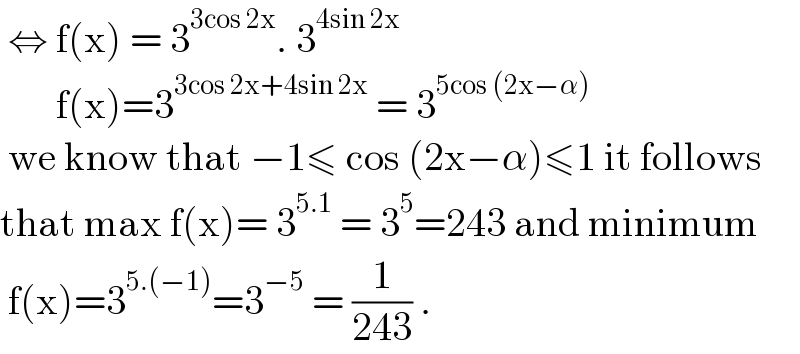  ⇔ f(x) = 3^(3cos 2x) . 3^(4sin 2x)          f(x)=3^(3cos 2x+4sin 2x)  = 3^(5cos (2x−α))    we know that −1≤ cos (2x−α)≤1 it follows   that max f(x)= 3^(5.1)  = 3^5 =243 and minimum   f(x)=3^(5.(−1)) =3^(−5)  = (1/(243)) .  