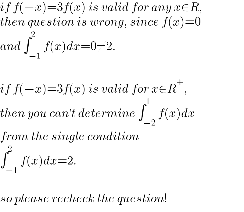 if f(−x)=3f(x) is valid for any x∈R,  then question is wrong, since f(x)=0  and ∫_(−1) ^2 f(x)dx=0≠2.    if f(−x)=3f(x) is valid for x∈R^+ ,  then you can′t determine ∫_(−2) ^1 f(x)dx  from the single condition  ∫_(−1) ^2 f(x)dx=2.    so please recheck the question!  