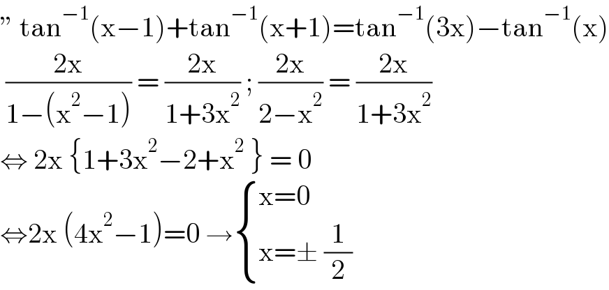 ” tan^(−1) (x−1)+tan^(−1) (x+1)=tan^(−1) (3x)−tan^(−1) (x)   ((2x)/(1−(x^2 −1))) = ((2x)/(1+3x^2 )) ; ((2x)/(2−x^2 )) = ((2x)/(1+3x^2 ))  ⇔ 2x {1+3x^2 −2+x^2  } = 0  ⇔2x (4x^2 −1)=0 → { ((x=0)),((x=± (1/2))) :}  