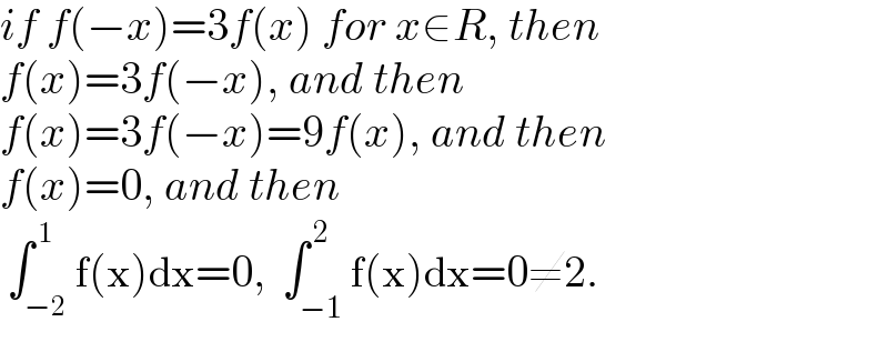 if f(−x)=3f(x) for x∈R, then  f(x)=3f(−x), and then  f(x)=3f(−x)=9f(x), and then  f(x)=0, and then   ∫_(−2) ^( 1) f(x)dx=0,  ∫_(−1) ^( 2) f(x)dx=0≠2.  