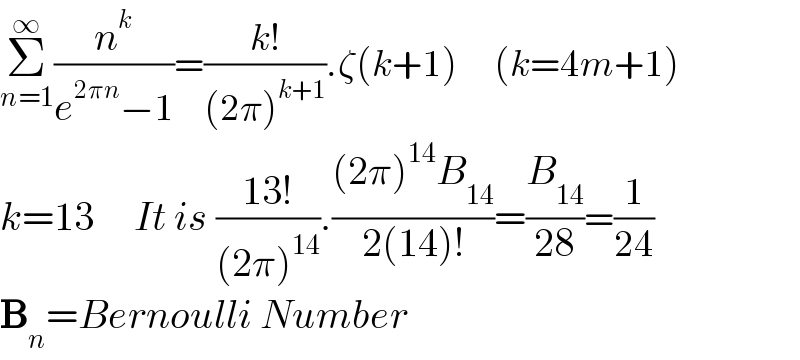 Σ_(n=1) ^∞ (n^k /(e^(2πn) −1))=((k!)/((2π)^(k+1) )).ζ(k+1)      (k=4m+1)  k=13     It is ((13!)/((2π)^(14) )).(((2π)^(14) B_(14) )/(2(14)!))=(B_(14) /(28))=(1/(24))  B_n =Bernoulli Number  