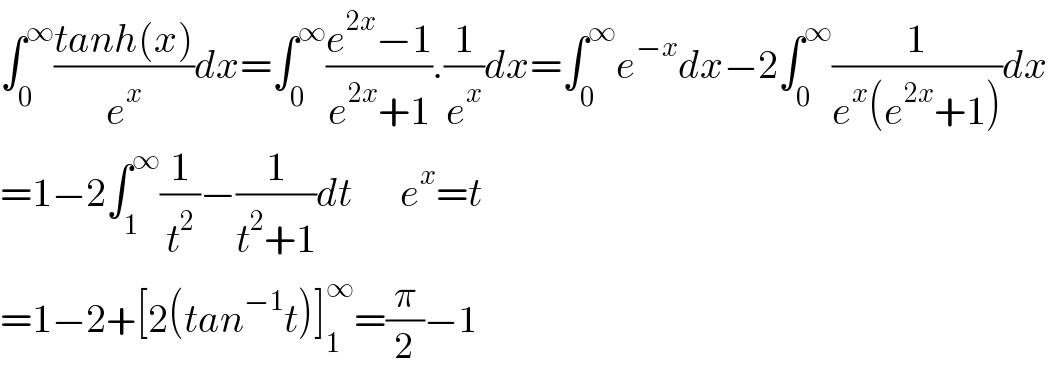 ∫_0 ^∞ ((tanh(x))/e^x )dx=∫_0 ^∞ ((e^(2x) −1)/(e^(2x) +1)).(1/e^x )dx=∫_0 ^∞ e^(−x) dx−2∫_0 ^∞ (1/(e^x (e^(2x) +1)))dx  =1−2∫_1 ^∞ (1/t^2 )−(1/(t^2 +1))dt      e^x =t  =1−2+[2(tan^(−1) t)]_1 ^∞ =(π/2)−1  